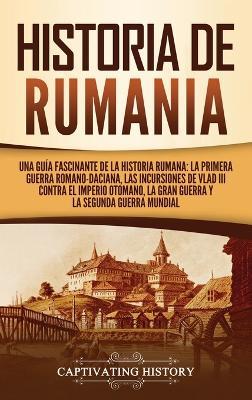 Historia de Rumania: Una guía fascinante de la historia rumana: La Primera Guerra Romano-Daciana, las incursiones de Vlad III contra el Imperio Otomano, la Gran Guerra y la Segunda Guerra Mundial - Captivating History - cover