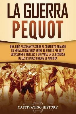 La guerra Pequot: Una guia fascinante sobre el conflicto armado en Nueva Inglaterra entre el pueblo pequot y los colonos ingleses y su papel en la historia de los Estados Unidos de America - Captivating History - cover