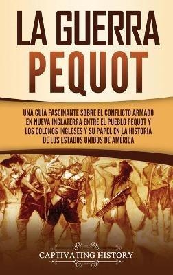 La guerra Pequot: Una guía fascinante sobre el conflicto armado en Nueva Inglaterra entre el pueblo pequot y los colonos ingleses y su papel en la historia de los Estados Unidos de América - Captivating History - cover