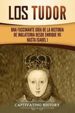 Los Tudor: Una Fascinante Guia de la Historia de Inglaterra desde Enrique VII hasta Isabel I