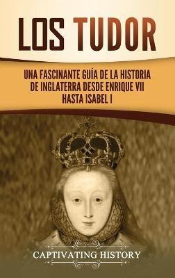 Los Tudor: Una Fascinante Guía de la Historia de Inglaterra desde Enrique VII hasta Isabel I - Captivating History - cover