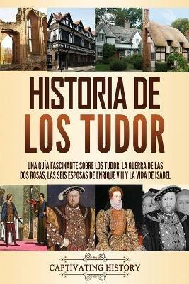 Historia de los Tudor: Una guia fascinante sobre los Tudor, la guerra de las Dos Rosas, las seis esposas de Enrique VIII y la vida de Isabel - Captivating History - cover