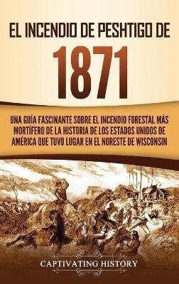 El Incendio de Peshtigo de 1871: Una guía fascinante sobre el incendio forestal más mortífero de la historia de los Estados Unidos de América que tuvo lugar en el noreste de Wisconsin - Captivating History - cover