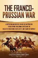 The Franco-Prussian War: A Captivating Guide to the War of 1870 between the French Empire and German States and the Role Otto von Bismarck Played in the Unification of Germany - Captivating History - cover