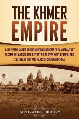 The Khmer Empire: A Captivating Guide to the Merged Kingdoms of Cambodia That Became the Angkor Empire That Ruled over Most of Mainland Southeast Asia and Parts of Southern China - Captivating History - cover