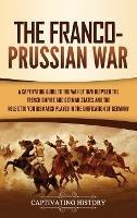 The Franco-Prussian War: A Captivating Guide to the War of 1870 between the French Empire and German States and the Role Otto von Bismarck Played in the Unification of Germany - Captivating History - cover