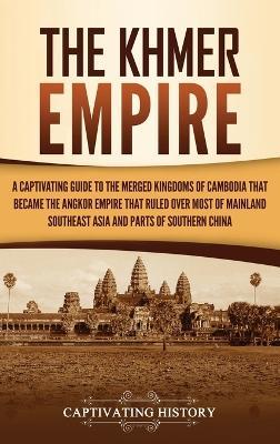 The Khmer Empire: A Captivating Guide to the Merged Kingdoms of Cambodia That Became the Angkor Empire That Ruled over Most of Mainland Southeast Asia and Parts of Southern China - Captivating History - cover