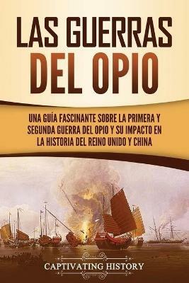 Las guerras del Opio: Una guia fascinante sobre la primera y segunda guerra del Opio y su impacto en la historia del Reino Unido y China - Captivating History - cover