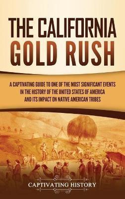 The California Gold Rush: A Captivating Guide to One of the Most Significant Events in the History of the United States of America and Its Impact on Native American Tribes - Captivating History - cover
