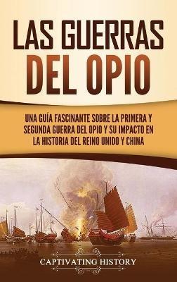Las guerras del Opio: Una guía fascinante sobre la primera y segunda guerra del Opio y su impacto en la historia del Reino Unido y China - Captivating History - cover