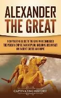 Alexander the Great: A Captivating Guide to the King Who Conquered the Persian Empire and Babylon, Including His Impact on Ancient Greece and Rome - Captivating History - cover