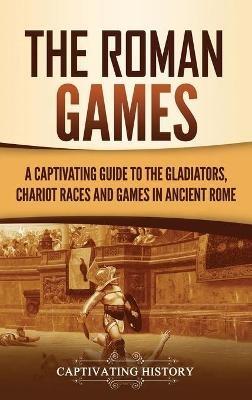 The Roman Games: A Captivating Guide to the Gladiators, Chariot Races, and Games in Ancient Rome - Captivating History - cover