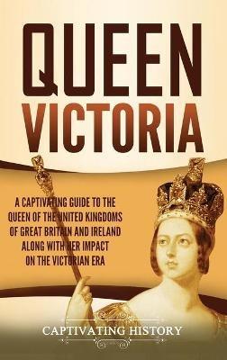 Queen Victoria: A Captivating Guide to the Queen of the United Kingdoms of Great Britain and Ireland along with Her Impact on the Victorian Era - Captivating History - cover