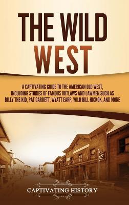The Wild West: A Captivating Guide to the American Old West, Including Stories of Famous Outlaws and Lawmen Such as Billy the Kid, Pat Garrett, Wyatt Earp, Wild Bill Hickok, and More - Captivating History - cover