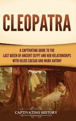 Cleopatra: A Captivating Guide to the Last Queen of Ancient Egypt and Her Relationships with Julius Caesar and Mark Antony - Captivating History - cover