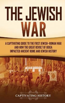 The Jewish War: A Captivating Guide to the First Jewish-Roman War and How the Great Revolt of Judea Impacted Ancient Rome and Jewish History - Captivating History - cover