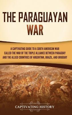 The Paraguayan War: A Captivating Guide to a South American War Called the War of the Triple Alliance between Paraguay and the Allied Countries of Argentina, Brazil, and Uruguay - Captivating History - cover