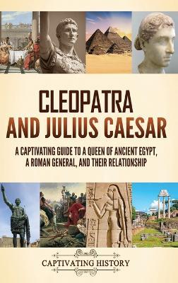 Cleopatra and Julius Caesar: A Captivating Guide to a Queen of Ancient Egypt, a Roman General, and Their Relationship - Captivating History - cover