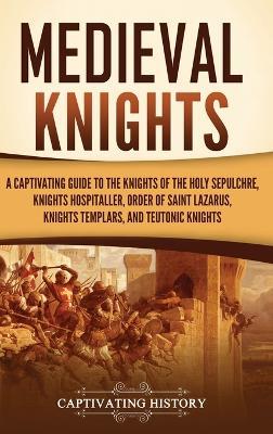 Medieval Knights: A Captivating Guide to the Knights of the Holy Sepulchre, Knights Hospitaller, Order of Saint Lazarus, Knights Templar, and Teutonic Knights - Captivating History - cover