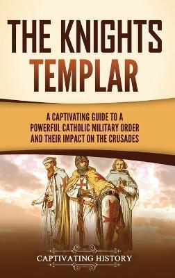 The Knights Templar: A Captivating Guide to a Powerful Catholic Military Order and Their Impact on the Crusades - Captivating History - cover