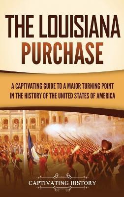 The Louisiana Purchase: A Captivating Guide to a Major Turning Point in the History of the United States of America - Captivating History - cover
