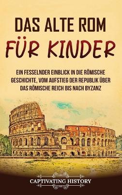 Das alte Rom für Kinder: Ein fesselnder Einblick in die römische Geschichte, vom Aufstieg der Republik über das Römische Reich bis nach Byzanz - Captivating History - cover