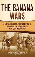 The Banana Wars: A Captivating Guide to the Interventions of the United States in Central America, Mexico, and the Caribbean