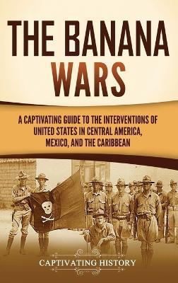 The Banana Wars: A Captivating Guide to the Interventions of the United States in Central America, Mexico, and the Caribbean - Captivating History - cover
