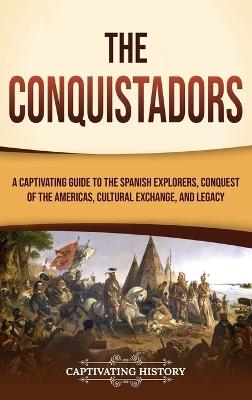 The Conquistadors: A Captivating Guide to the Spanish Explorers, Conquest of the Americas, Cultural Exchange, and Legacy - Captivating History - cover