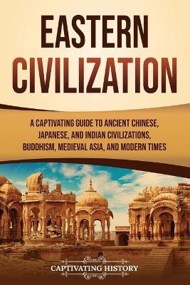 Eastern Civilization: A Captivating Guide to Ancient Chinese, Japanese, and Indian Civilizations, Buddhism, Medieval Asia, and Modern Times - Captivating History - cover