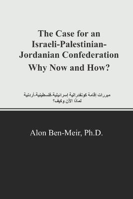 The Case for an Israeli-Palestinian-Jordanian Confederation Why Now and How? - Alon Ben-Meir - cover