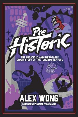 Prehistoric: The Audacious and Improbable Origin Story of the Toronto Raptors - Alex Wong - cover