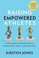 Raising Empowered Athletes: Winning Strategies for Peak Performers On and Off the Field