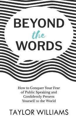 Beyond the Words: How to Conquer Your Fear of Public Speaking and Confidently Present Yourself to the World - Taylor Williams - cover