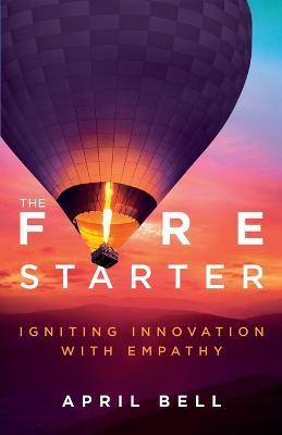 The Fire Starter: Igniting Innovation with Empathy - April Bell - cover