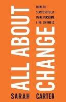 All About Change: How To Successfully Make Personal Life Changes: How to Successfully Make Personal Life Changes - Sarah Carter - cover