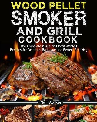Wood Pellet Smoker and Grill Cookbook: The Complete Guide and Most Wanted Recipes for Delicious Barbecue and Perfect Smoking - Nell Walker - cover