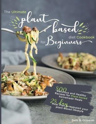 The Ultimate Plant-Based Diet Cookbook for Beginners: 800 Delicious and Healthy Recipes for Plant-based homemade Meals｜With 28-day Meal Plan to kickstart your plant-based lifestyle. Orlowski - Beth B Orlowski - cover