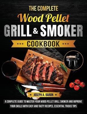 The Complete Wood Pellet Grill & Smoker Cookbook: A Complete Guide to Master Your Wood Pellet Grill & Smoker and Improve Your Skills with Easy and Tasty Recipes, Essential Tricks & Tips - Joseph A Baron - cover