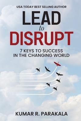 Lead To Disrupt: 7 Keys To Success In The Changing World - Kumar R Parakala - cover