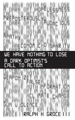 We Have Nothing to Lose: A Dark Optimist's Call to Action - Ralph H Groce - cover
