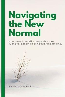 Navigating the New Normal: How New & Small Companies Can Succeed Despite Economic Uncertainty - Rodd Mann - cover