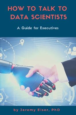 How to Talk to Data Scientists: A Guide for Executives - Jeremy Elser - cover