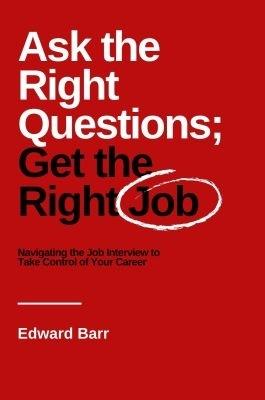 Ask the Right Questions; Get the Right Job: Navigating the Job Interview to Take Control of Your Career - Edward Barr - cover
