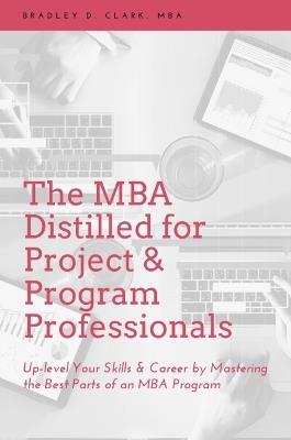 The MBA Distilled for Project & Program Professionals: Up-level Your Skills & Career by Mastering the Best Parts of an MBA Program - Bradley D. Clark - cover