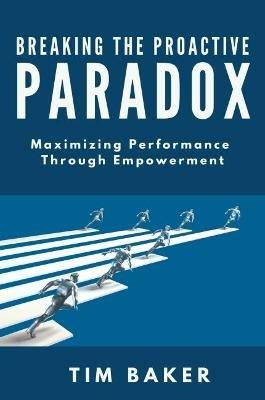 Breaking the Proactive Paradox: Maximizing Performance Through Empowerment - Tim Baker - cover
