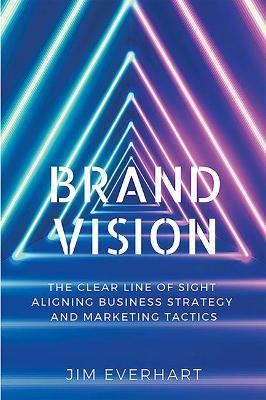 Brand Vision: The Clear Line of Sight Aligning Business Strategy and Marketing Tactics - James Everhart - cover