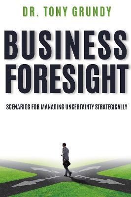 Business Foresight: Scenarios for Managing Uncertainty Strategically - Tony Grundy - cover