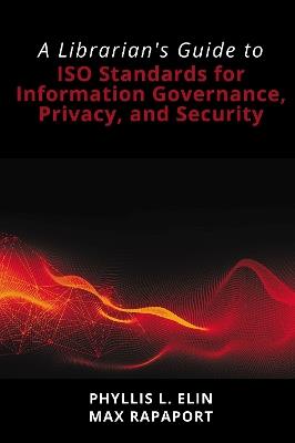 A Librarian's Guide to ISO Standards for Information Governance, Privacy, and Security: A Librarian's Guide to ISO Standards for Information Governance, Privacy, and Security - Phyllis L. Elin,Max Rapaport - cover