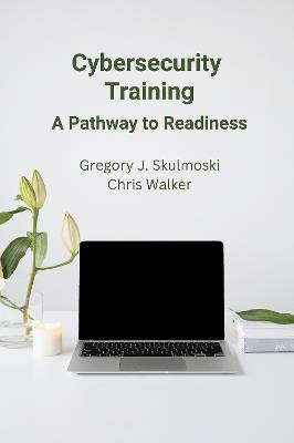 Cybersecurity Training: A Pathway to Readiness - Gregory J. Skulmoski,Chris Walker - cover
